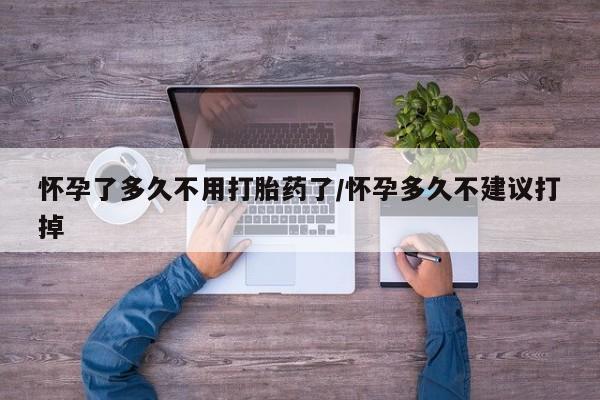 流产药购买联系怀孕了多久不用打胎药了/怀孕多久不建议打掉