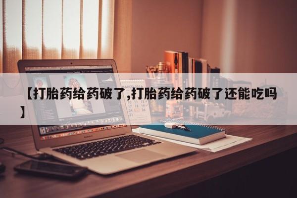 流产药购买联系【打胎药给药破了,打胎药给药破了还能吃吗】