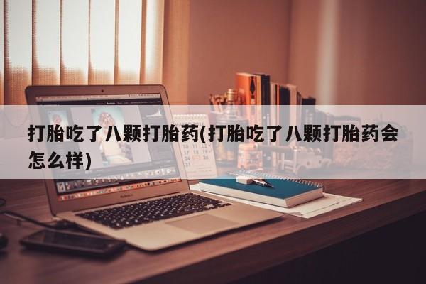 流产药购买联系打胎吃了八颗打胎药(打胎吃了八颗打胎药会怎么样)