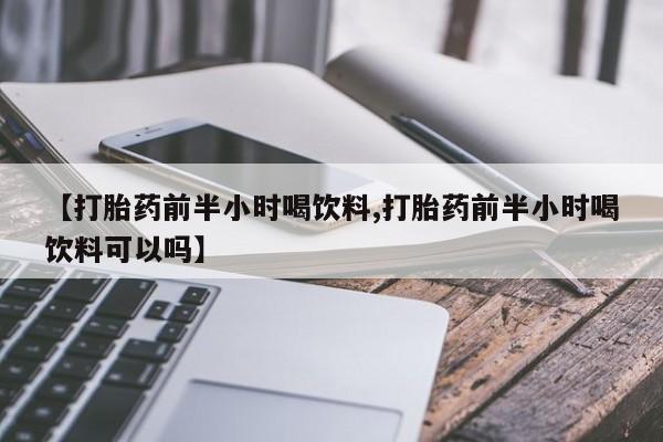 流产药购买联系【打胎药前半小时喝饮料,打胎药前半小时喝饮料可以吗】