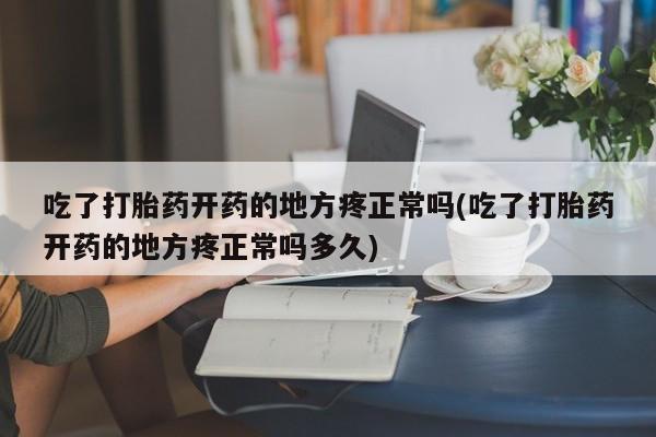 流产药购买联系吃了打胎药开药的地方疼正常吗(吃了打胎药开药的地方疼正常吗多久)