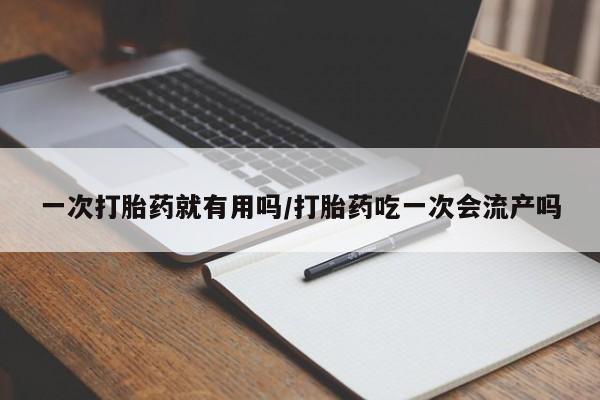 流产药购买联系一次打胎药就有用吗/打胎药吃一次会流产吗