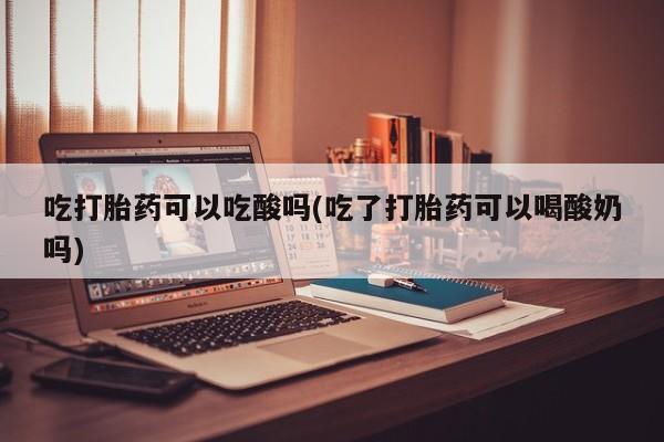 流产药购买联系吃打胎药可以吃酸吗(吃了打胎药可以喝酸奶吗)
