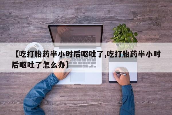 流产药购买联系【吃打胎药半小时后呕吐了,吃打胎药半小时后呕吐了怎么办】