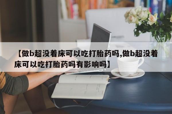 流产药购买联系【做b超没着床可以吃打胎药吗,做b超没着床可以吃打胎药吗有影响吗】