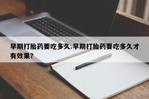 流产药购买联系早期打胎药要吃多久.早期打胎药要吃多久才有效果？