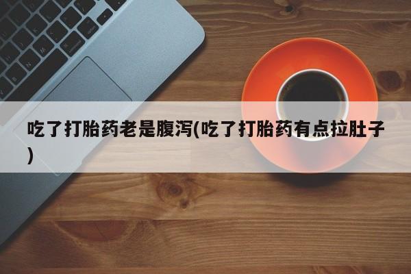 流产药购买联系吃了打胎药老是腹泻(吃了打胎药有点拉肚子)