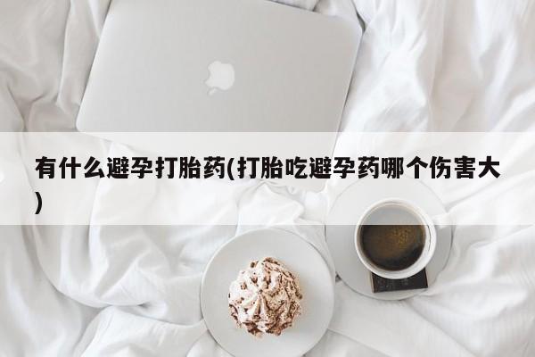 流产药购买联系有什么避孕打胎药(打胎吃避孕药哪个伤害大)