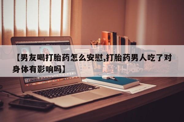 流产药购买联系【男友喝打胎药怎么安慰,打胎药男人吃了对身体有影响吗】