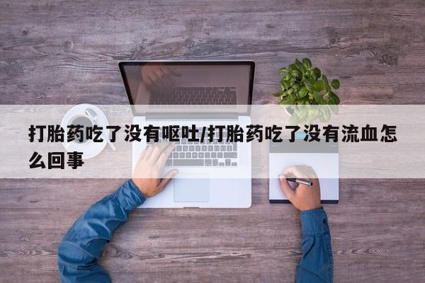 流产药购买联系打胎药吃了没有呕吐/打胎药吃了没有流血怎么回事