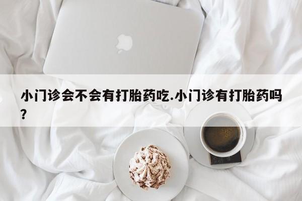 流产药购买联系小门诊会不会有打胎药吃.小门诊有打胎药吗？