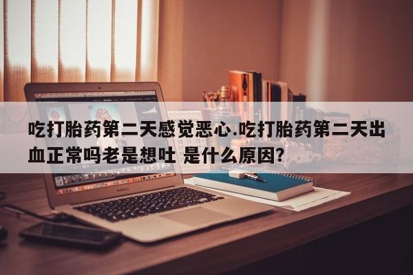 流产药购买联系吃打胎药第二天感觉恶心.吃打胎药第二天出血正常吗老是想吐 是什么原因？