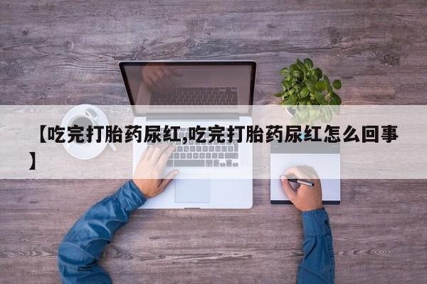 流产药购买联系【吃完打胎药尿红,吃完打胎药尿红怎么回事】