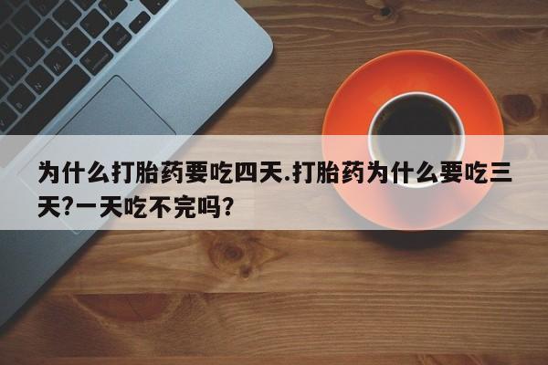 流产药购买联系为什么打胎药要吃四天.打胎药为什么要吃三天?一天吃不完吗？