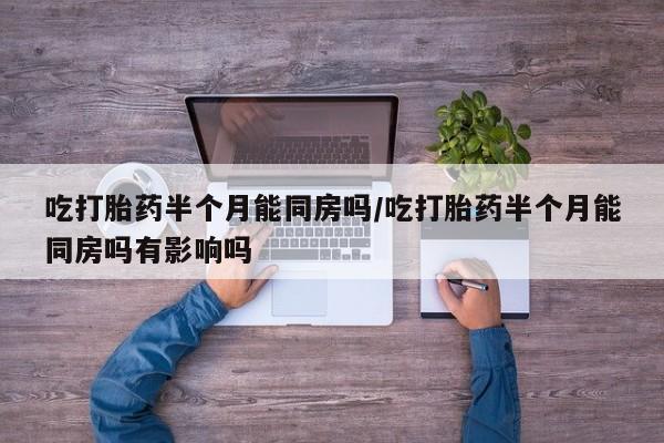 流产药购买联系吃打胎药半个月能同房吗/吃打胎药半个月能同房吗有影响吗