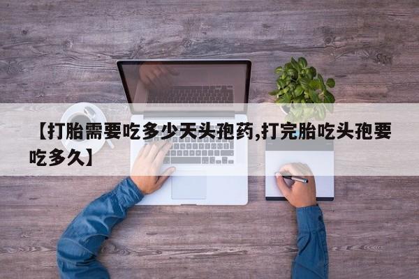 流产药购买联系【打胎需要吃多少天头孢药,打完胎吃头孢要吃多久】