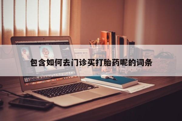 流产药购买联系包含如何去门诊买打胎药呢的词条