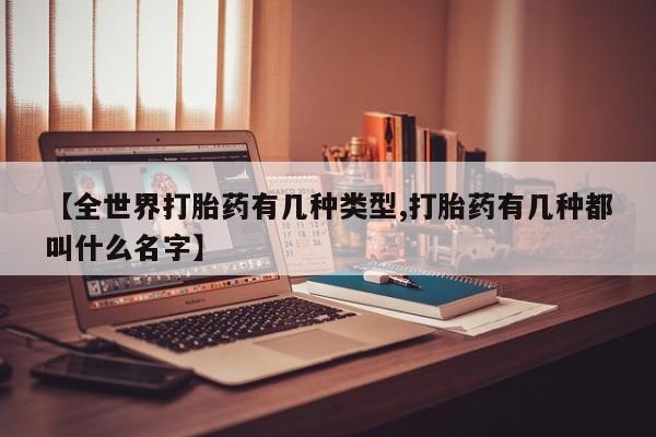 流产药购买联系【全世界打胎药有几种类型,打胎药有几种都叫什么名字】