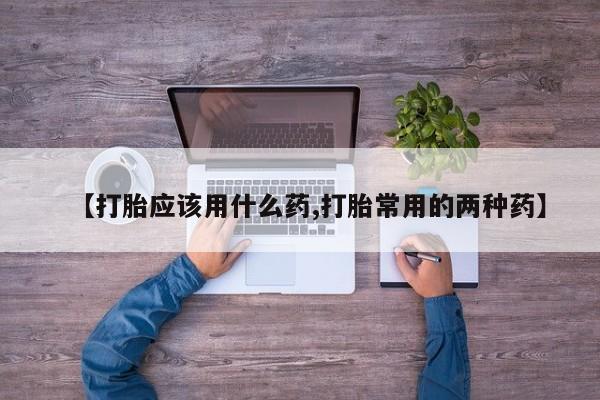 流产药购买联系【打胎应该用什么药,打胎常用的两种药】