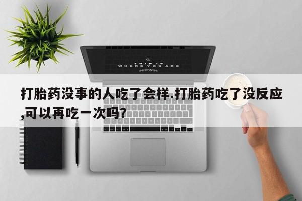 流产药购买联系打胎药没事的人吃了会样.打胎药吃了没反应,可以再吃一次吗？