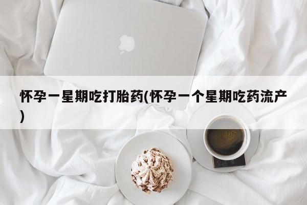 流产药购买联系怀孕一星期吃打胎药(怀孕一个星期吃药流产)