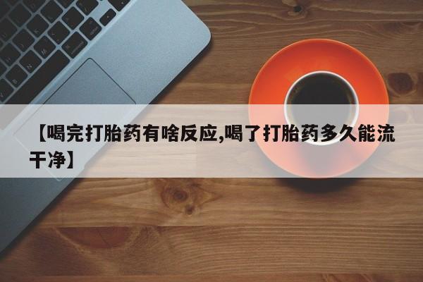 流产药购买联系【喝完打胎药有啥反应,喝了打胎药多久能流干净】