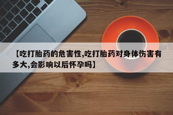 流产药购买联系【吃打胎药的危害性,吃打胎药对身体伤害有多大,会影响以后怀孕吗】