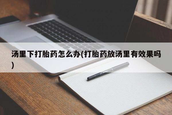 流产药购买联系汤里下打胎药怎么办(打胎药放汤里有效果吗)