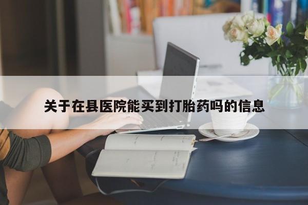 流产药购买联系关于在县医院能买到打胎药吗的信息