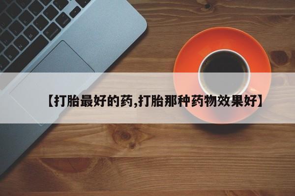 流产药购买联系【打胎最好的药,打胎那种药物效果好】