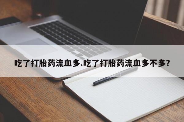 流产药购买联系吃了打胎药流血多.吃了打胎药流血多不多？