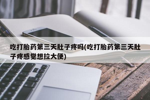 流产药购买联系吃打胎药第三天肚子疼吗(吃打胎药第三天肚子疼感觉想拉大便)