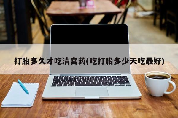 流产药购买联系打胎多久才吃清宫药(吃打胎多少天吃最好)