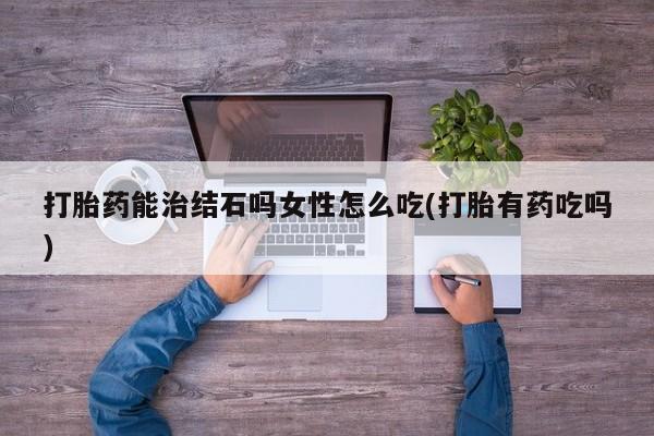 流产药购买联系打胎药能治结石吗女性怎么吃(打胎有药吃吗)