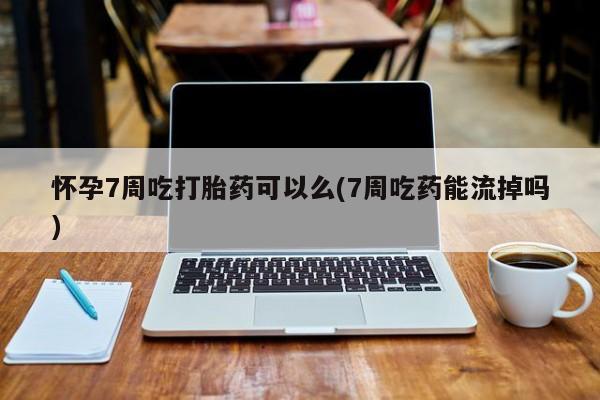 流产药购买联系怀孕7周吃打胎药可以么(7周吃药能流掉吗)