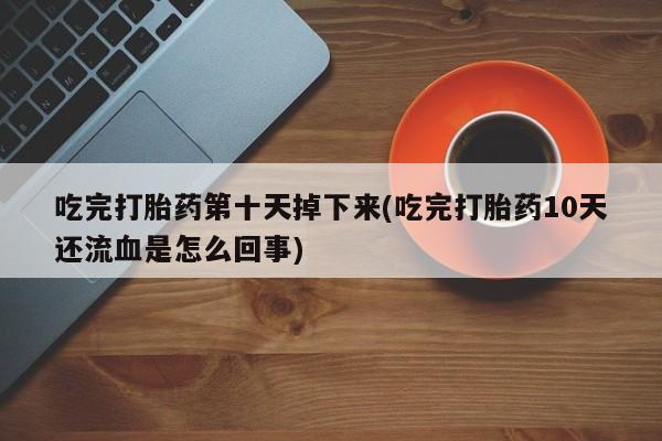 流产药购买联系吃完打胎药第十天掉下来(吃完打胎药10天还流血是怎么回事)