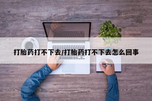 流产药购买联系打胎药打不下去/打胎药打不下去怎么回事