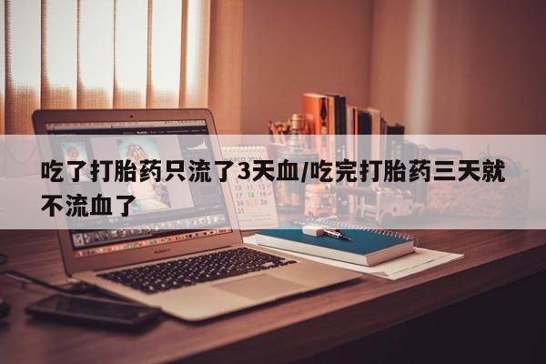 流产药购买联系吃了打胎药只流了3天血/吃完打胎药三天就不流血了