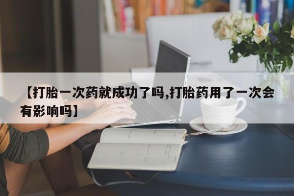 流产药购买联系【打胎一次药就成功了吗,打胎药用了一次会有影响吗】