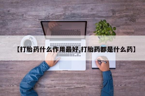 流产药购买联系【打胎药什么作用最好,打胎药都是什么药】