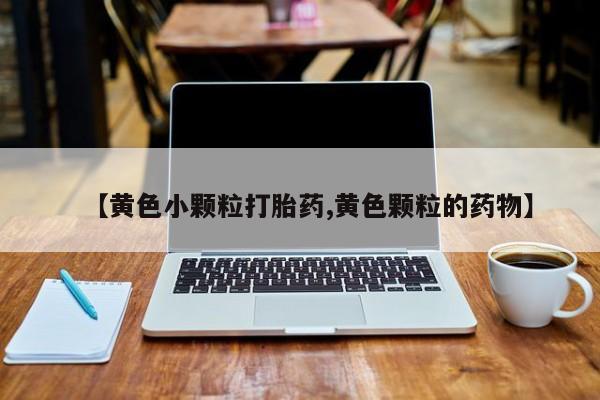流产药购买联系【黄色小颗粒打胎药,黄色颗粒的药物】
