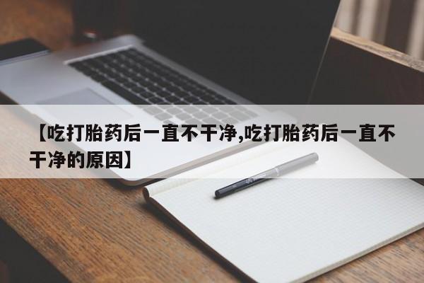 流产药购买联系【吃打胎药后一直不干净,吃打胎药后一直不干净的原因】