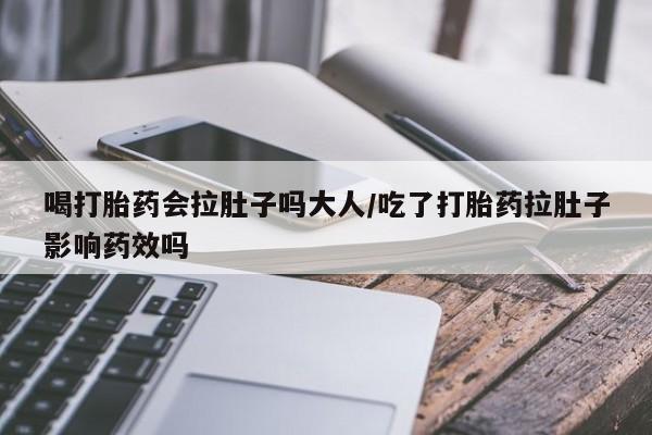 流产药购买联系喝打胎药会拉肚子吗大人/吃了打胎药拉肚子影响药效吗
