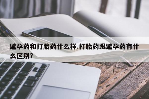 流产药购买联系避孕药和打胎药什么样.打胎药跟避孕药有什么区别？