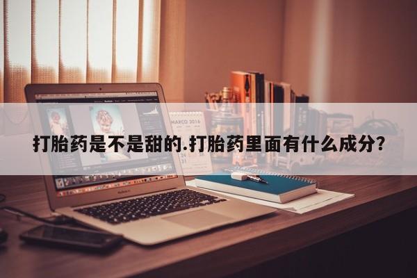 流产药购买联系打胎药是不是甜的.打胎药里面有什么成分？