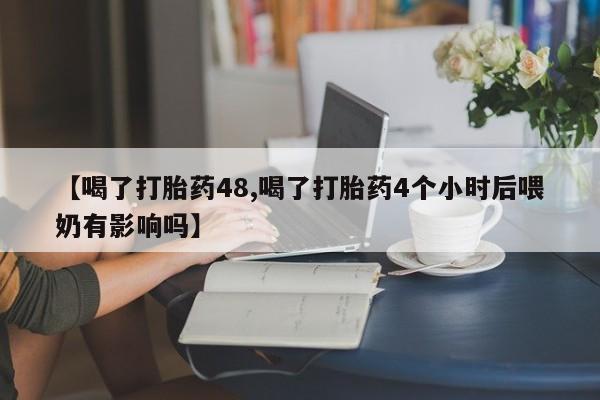 流产药购买联系【喝了打胎药48,喝了打胎药4个小时后喂奶有影响吗】
