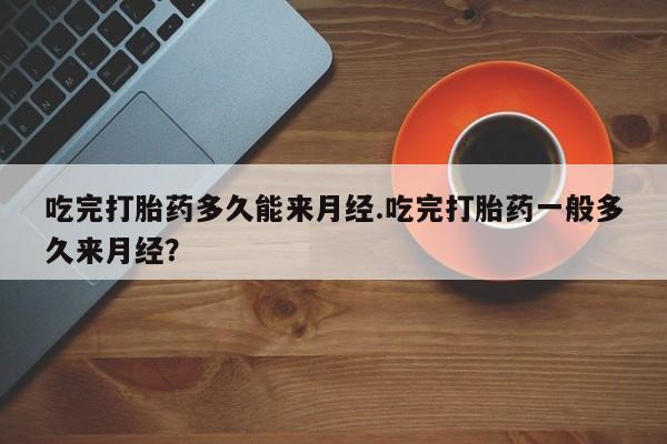 流产药购买联系吃完打胎药多久能来月经.吃完打胎药一般多久来月经？