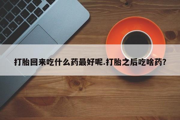 流产药购买联系打胎回来吃什么药最好呢.打胎之后吃啥药？