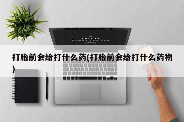 流产药购买联系打胎前会给打什么药(打胎前会给打什么药物)
