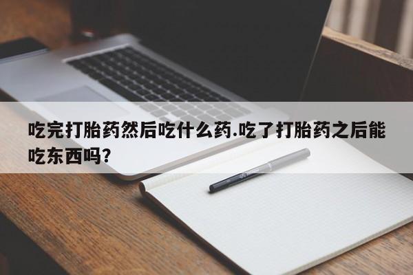 流产药购买联系吃完打胎药然后吃什么药.吃了打胎药之后能吃东西吗？